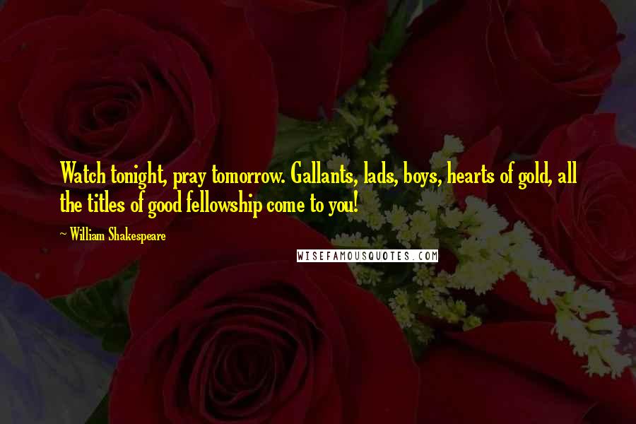 William Shakespeare Quotes: Watch tonight, pray tomorrow. Gallants, lads, boys, hearts of gold, all the titles of good fellowship come to you!