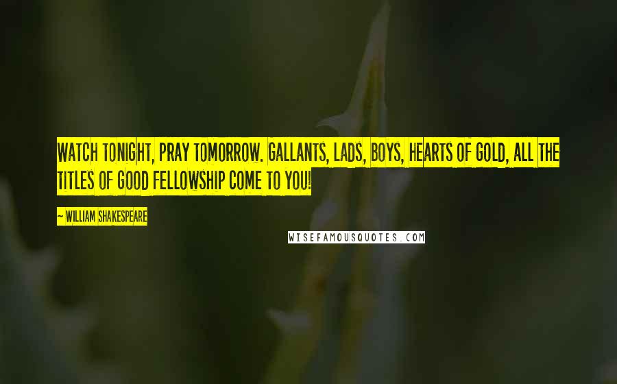 William Shakespeare Quotes: Watch tonight, pray tomorrow. Gallants, lads, boys, hearts of gold, all the titles of good fellowship come to you!