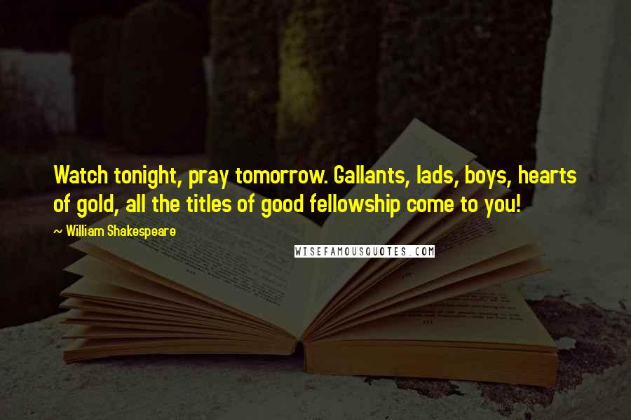 William Shakespeare Quotes: Watch tonight, pray tomorrow. Gallants, lads, boys, hearts of gold, all the titles of good fellowship come to you!