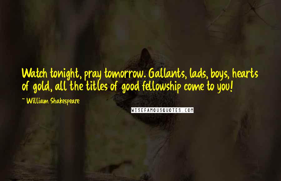 William Shakespeare Quotes: Watch tonight, pray tomorrow. Gallants, lads, boys, hearts of gold, all the titles of good fellowship come to you!