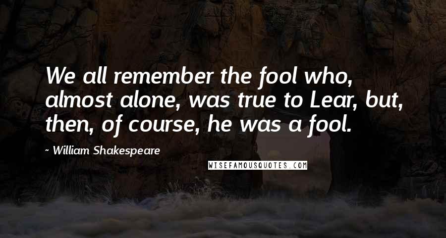 William Shakespeare Quotes: We all remember the fool who, almost alone, was true to Lear, but, then, of course, he was a fool.