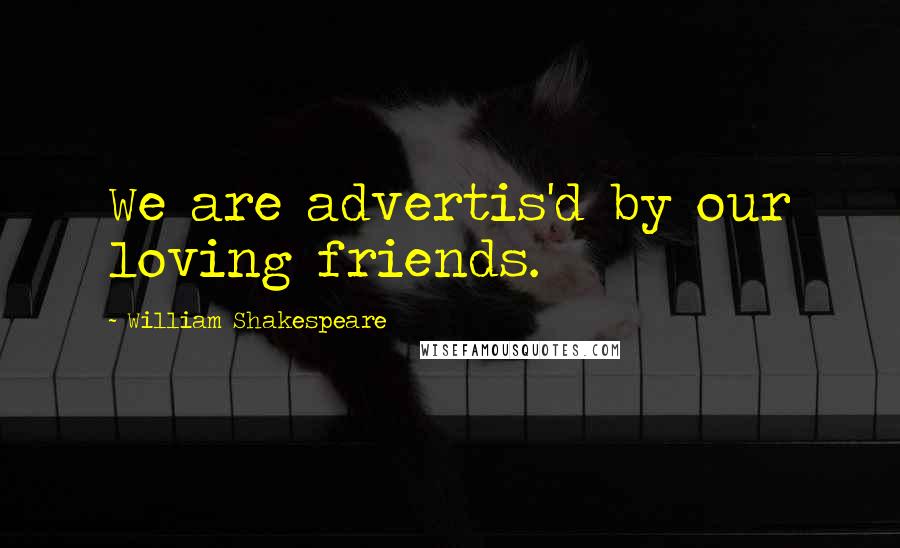 William Shakespeare Quotes: We are advertis'd by our loving friends.