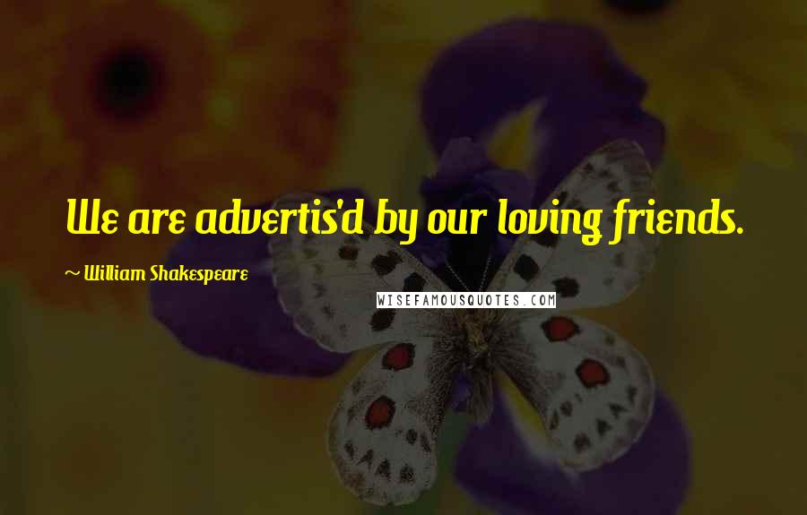 William Shakespeare Quotes: We are advertis'd by our loving friends.