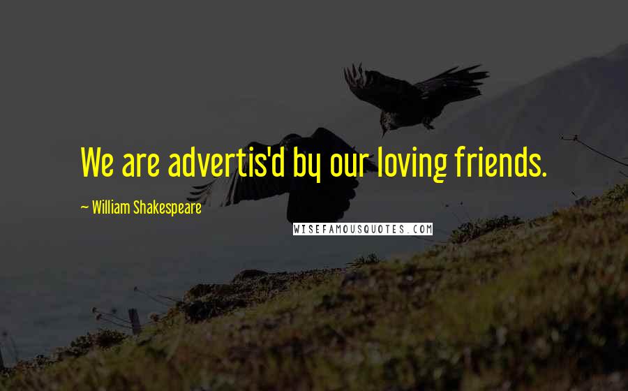 William Shakespeare Quotes: We are advertis'd by our loving friends.