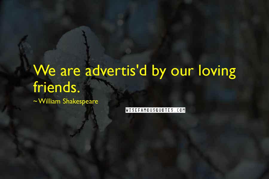 William Shakespeare Quotes: We are advertis'd by our loving friends.