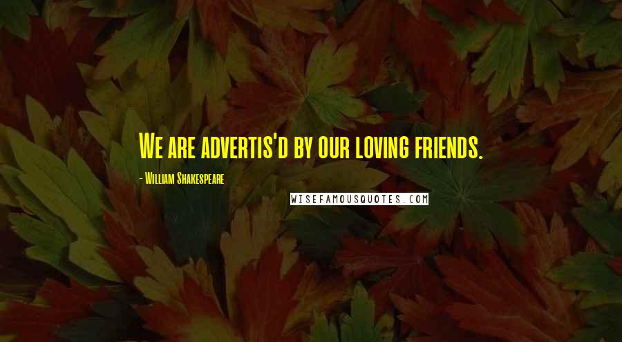 William Shakespeare Quotes: We are advertis'd by our loving friends.