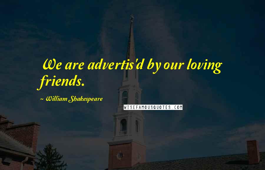 William Shakespeare Quotes: We are advertis'd by our loving friends.