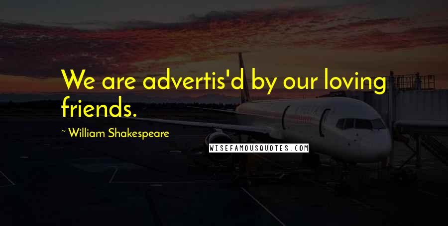 William Shakespeare Quotes: We are advertis'd by our loving friends.