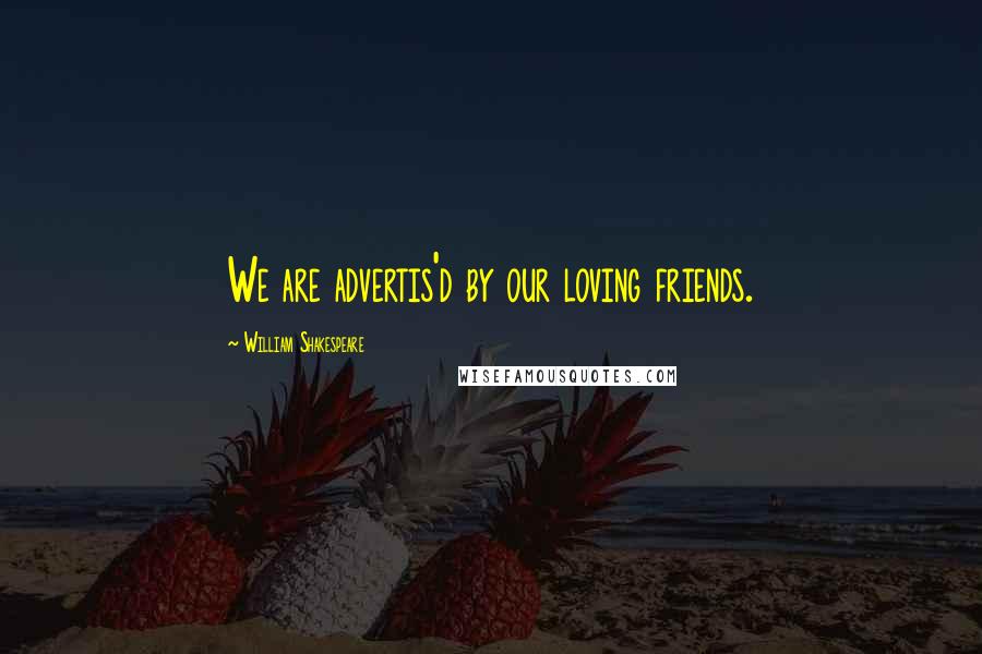 William Shakespeare Quotes: We are advertis'd by our loving friends.