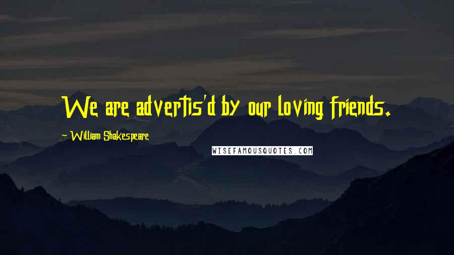 William Shakespeare Quotes: We are advertis'd by our loving friends.