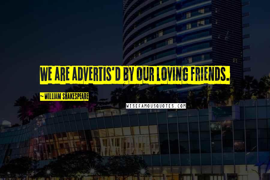 William Shakespeare Quotes: We are advertis'd by our loving friends.