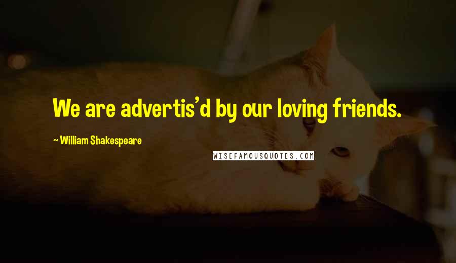 William Shakespeare Quotes: We are advertis'd by our loving friends.