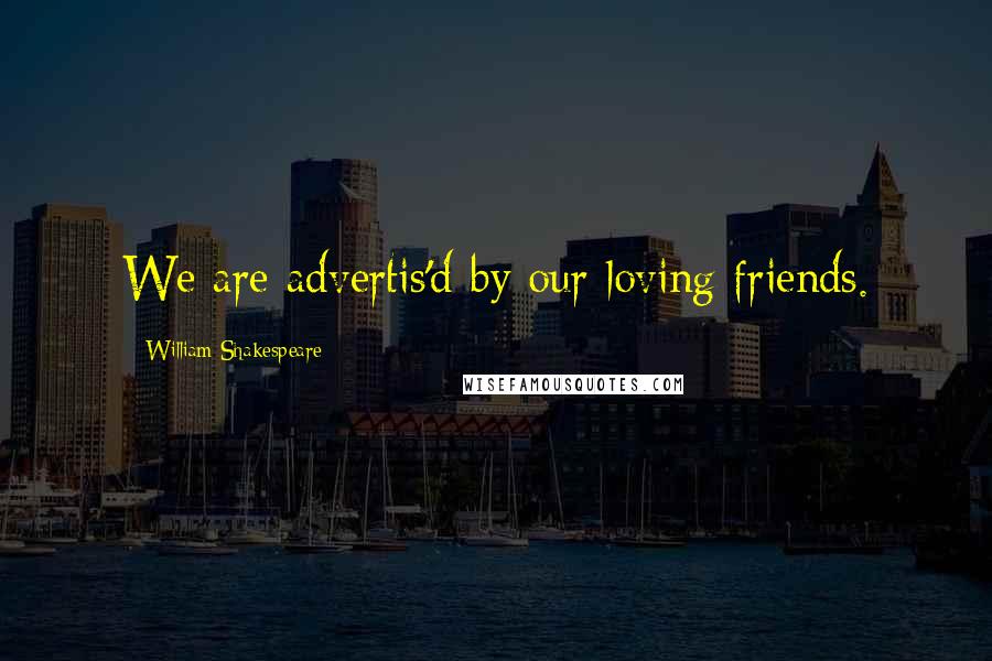 William Shakespeare Quotes: We are advertis'd by our loving friends.