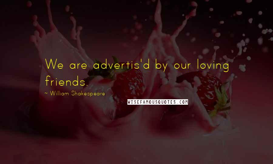 William Shakespeare Quotes: We are advertis'd by our loving friends.