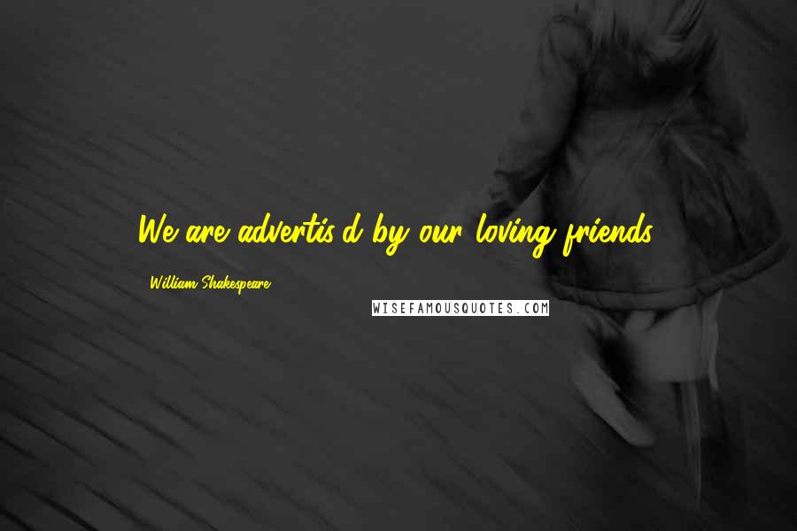 William Shakespeare Quotes: We are advertis'd by our loving friends.