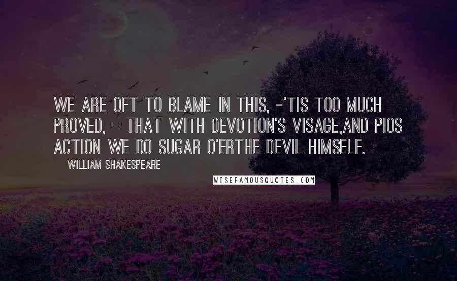 William Shakespeare Quotes: We are oft to blame in this, -'tis too much proved, - that with devotion's visage,and pios action we do sugar o'erthe devil himself.