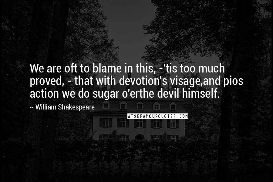 William Shakespeare Quotes: We are oft to blame in this, -'tis too much proved, - that with devotion's visage,and pios action we do sugar o'erthe devil himself.