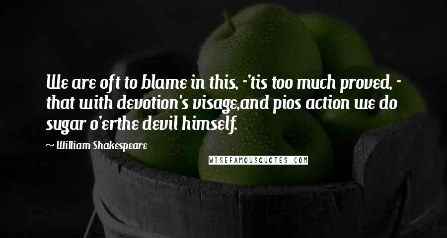 William Shakespeare Quotes: We are oft to blame in this, -'tis too much proved, - that with devotion's visage,and pios action we do sugar o'erthe devil himself.