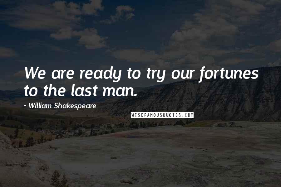 William Shakespeare Quotes: We are ready to try our fortunes to the last man.