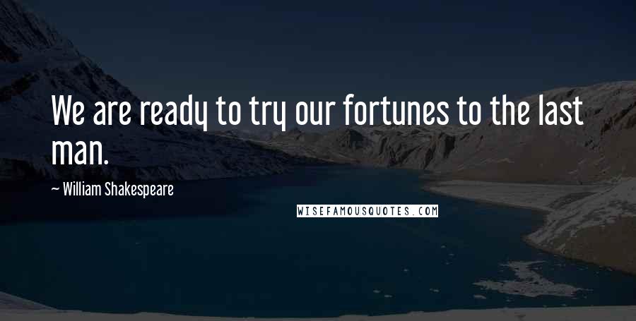 William Shakespeare Quotes: We are ready to try our fortunes to the last man.