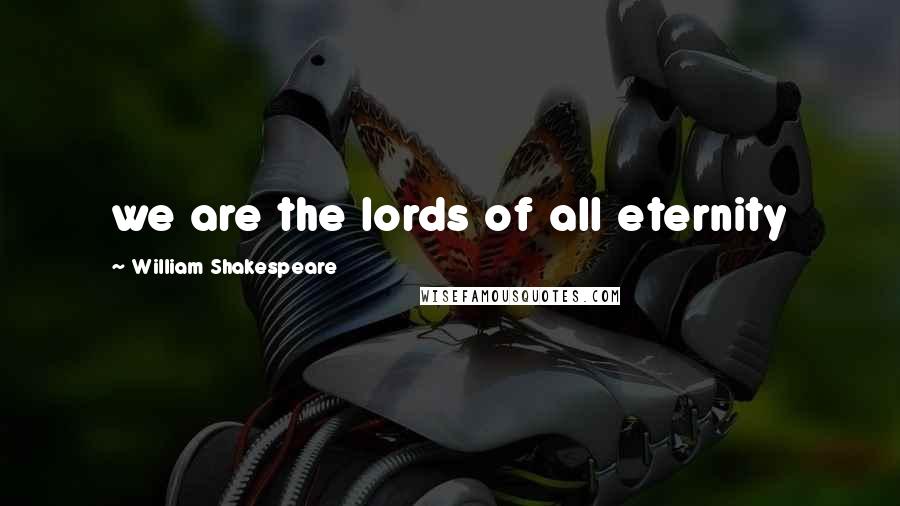 William Shakespeare Quotes: we are the lords of all eternity