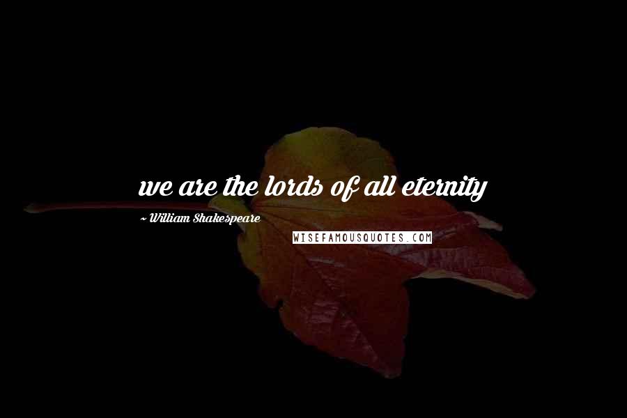 William Shakespeare Quotes: we are the lords of all eternity