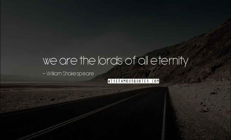 William Shakespeare Quotes: we are the lords of all eternity