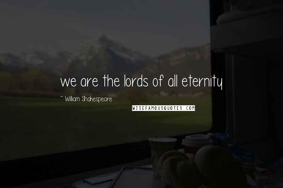 William Shakespeare Quotes: we are the lords of all eternity