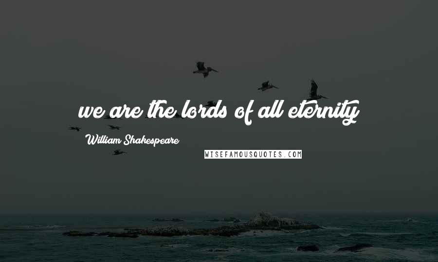 William Shakespeare Quotes: we are the lords of all eternity