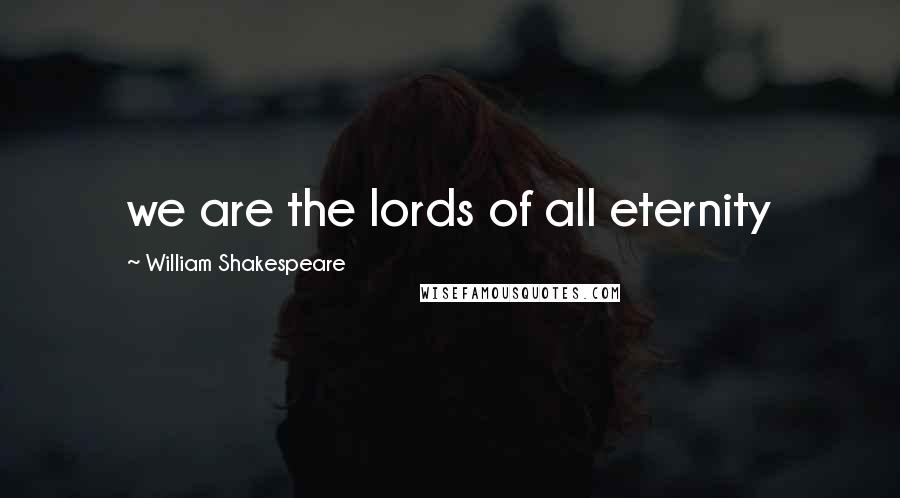 William Shakespeare Quotes: we are the lords of all eternity