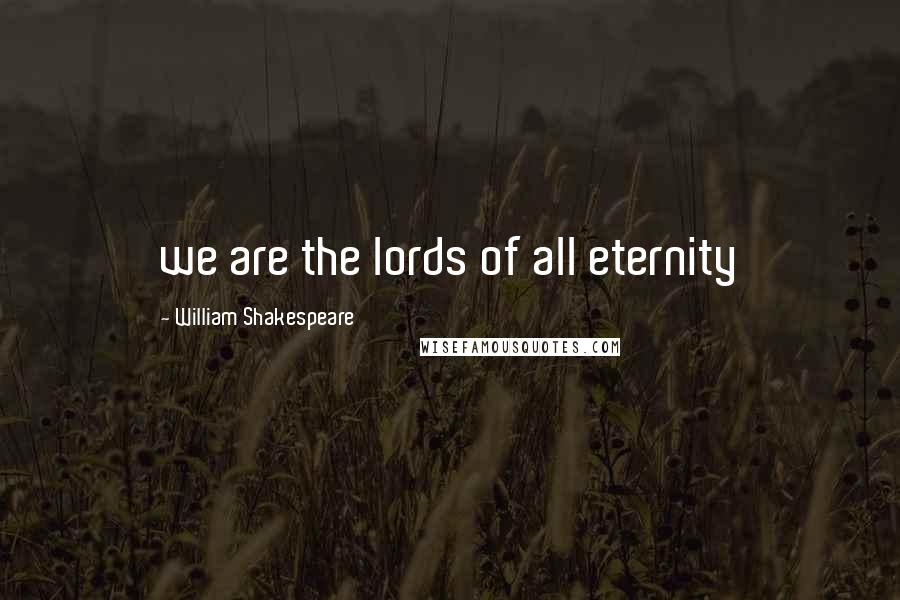 William Shakespeare Quotes: we are the lords of all eternity