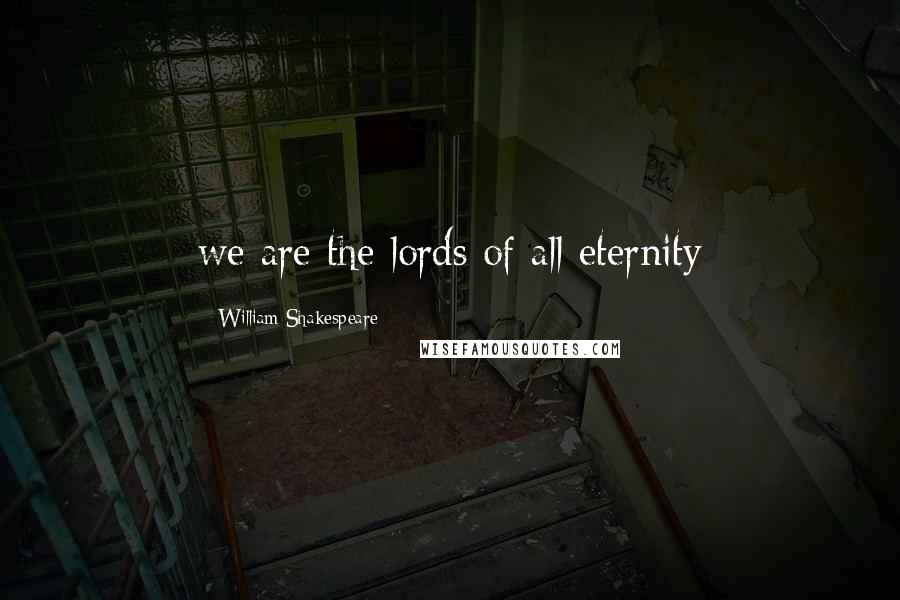 William Shakespeare Quotes: we are the lords of all eternity