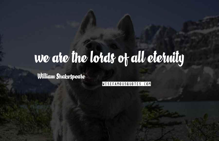 William Shakespeare Quotes: we are the lords of all eternity