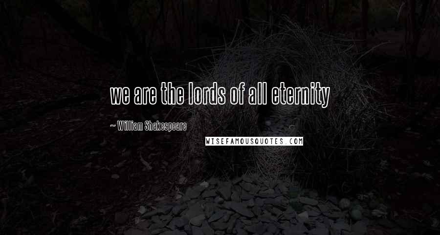 William Shakespeare Quotes: we are the lords of all eternity