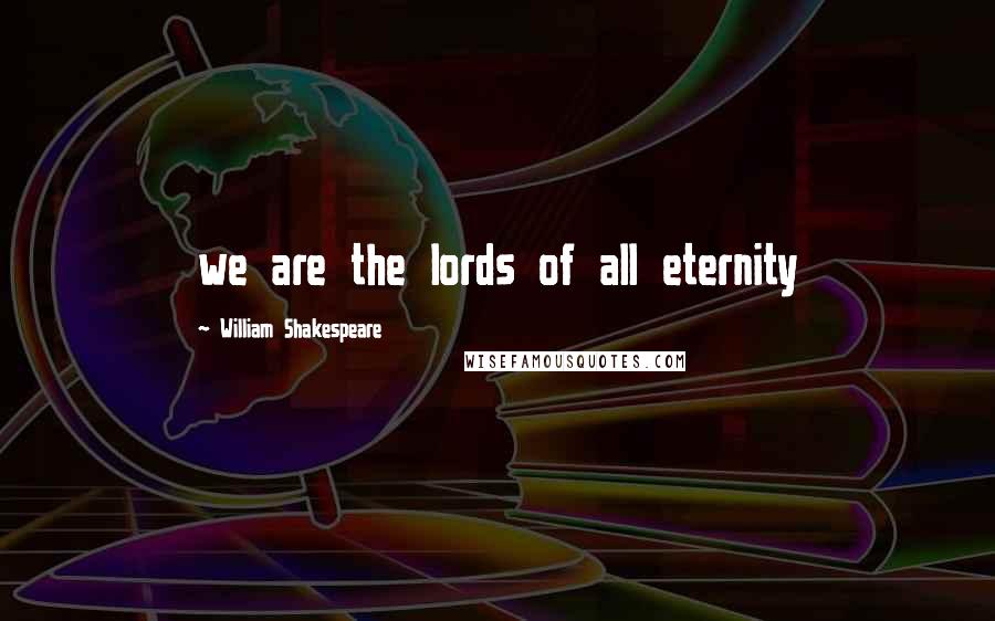 William Shakespeare Quotes: we are the lords of all eternity