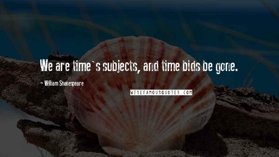 William Shakespeare Quotes: We are time's subjects, and time bids be gone.