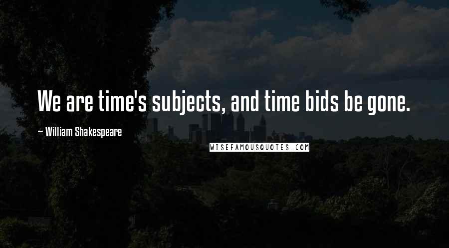 William Shakespeare Quotes: We are time's subjects, and time bids be gone.