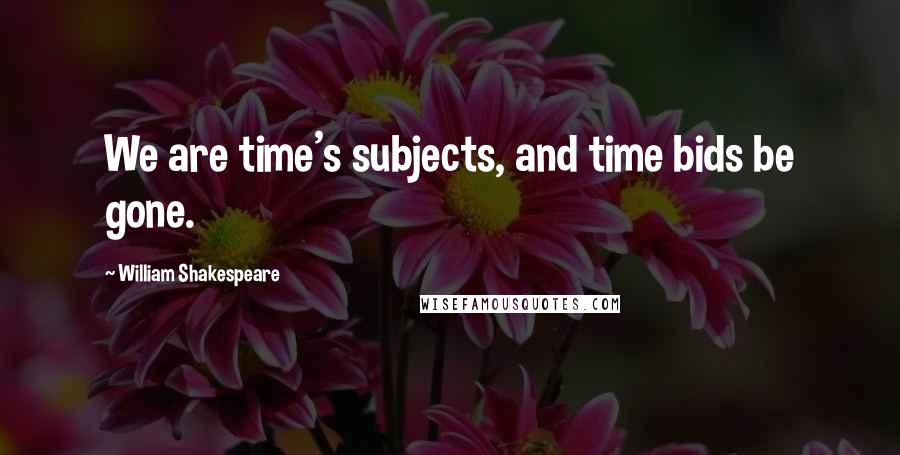 William Shakespeare Quotes: We are time's subjects, and time bids be gone.