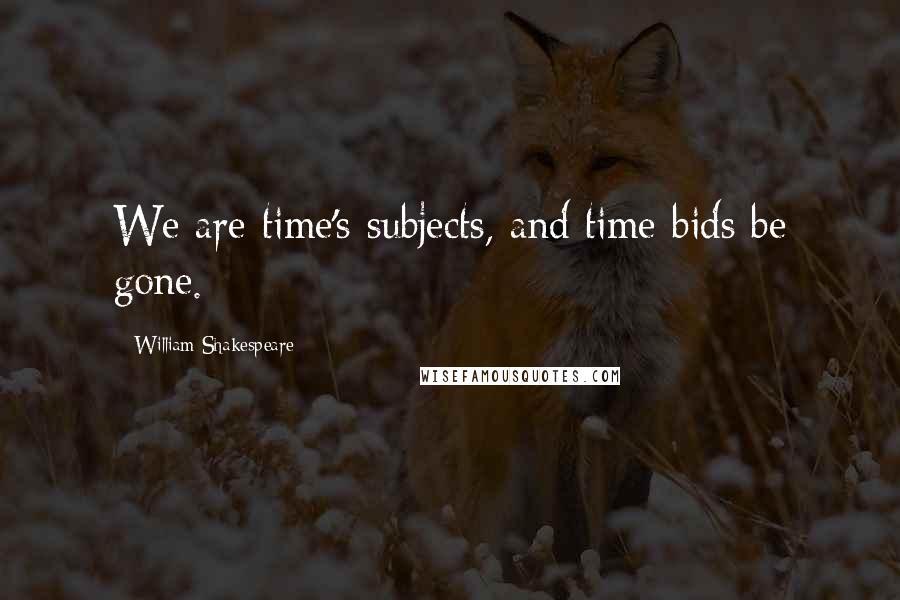William Shakespeare Quotes: We are time's subjects, and time bids be gone.