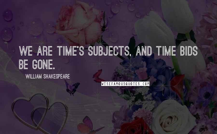 William Shakespeare Quotes: We are time's subjects, and time bids be gone.