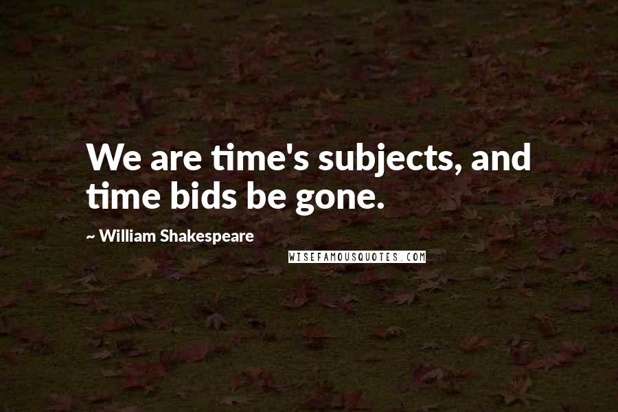 William Shakespeare Quotes: We are time's subjects, and time bids be gone.