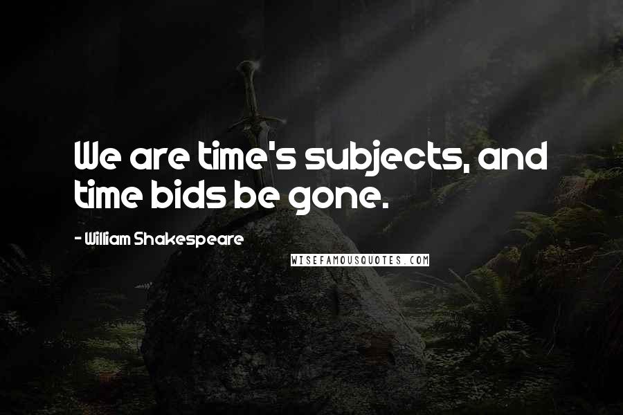 William Shakespeare Quotes: We are time's subjects, and time bids be gone.