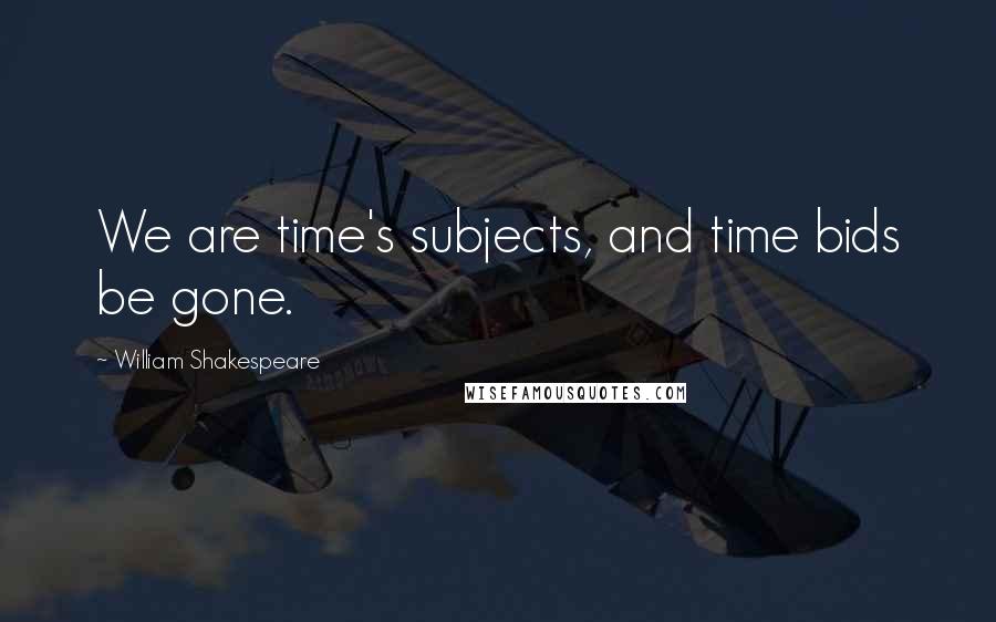 William Shakespeare Quotes: We are time's subjects, and time bids be gone.