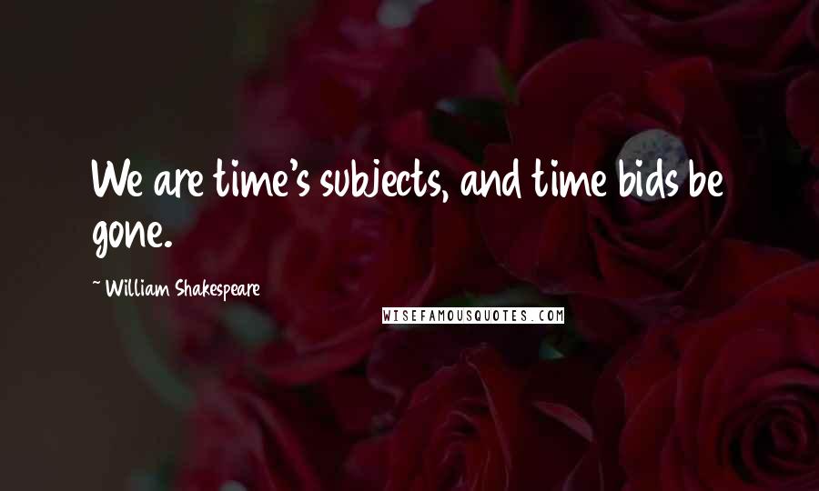 William Shakespeare Quotes: We are time's subjects, and time bids be gone.