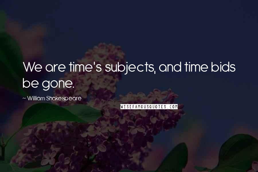 William Shakespeare Quotes: We are time's subjects, and time bids be gone.