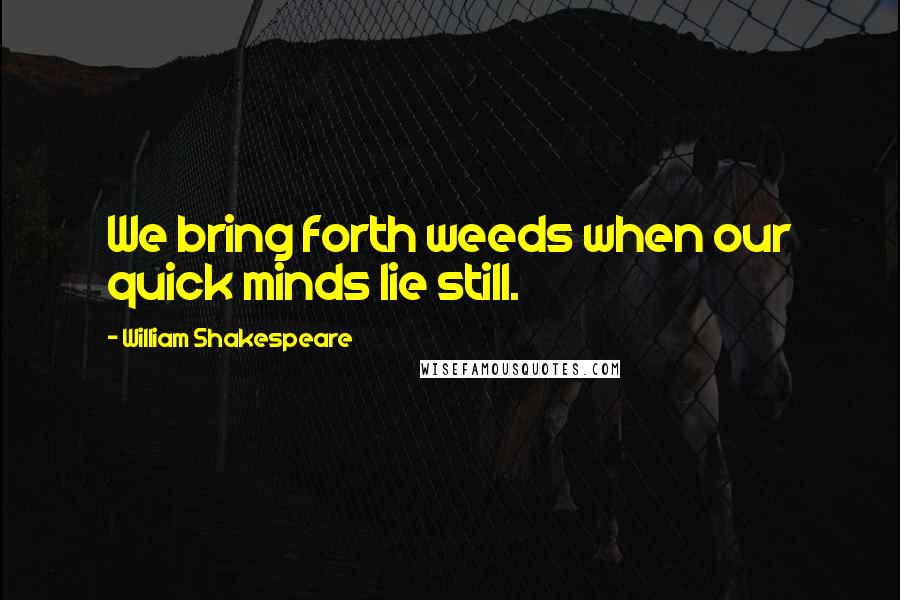 William Shakespeare Quotes: We bring forth weeds when our quick minds lie still.