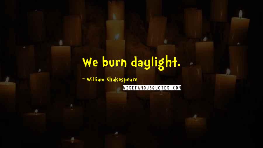 William Shakespeare Quotes: We burn daylight.