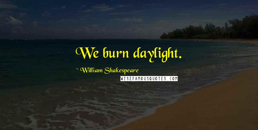 William Shakespeare Quotes: We burn daylight.