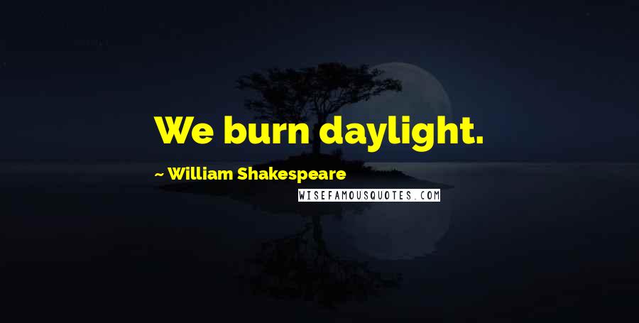 William Shakespeare Quotes: We burn daylight.