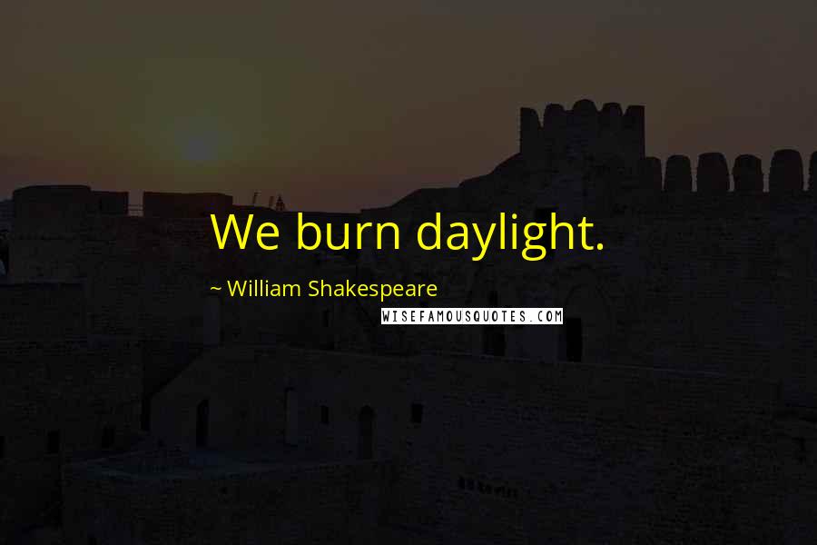 William Shakespeare Quotes: We burn daylight.